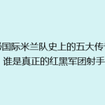 揭秘国际米兰队史上的五大传奇射手，谁是真正的红黑军团射手王？