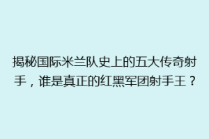 揭秘国际米兰队史上的五大传奇射手，谁是真正的红黑军团射手王？