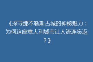 《探寻那不勒斯古城的神秘魅力：为何这座意大利城市让人流连忘返？》