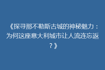 《探寻那不勒斯古城的神秘魅力:为何这座意大利城市让人流连忘返?》