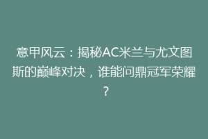 意甲风云：揭秘AC米兰与尤文图斯的巅峰对决，谁能问鼎冠军荣耀？