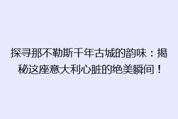 探寻那不勒斯千年古城的韵味:揭秘这座意大利心脏的绝美瞬间!