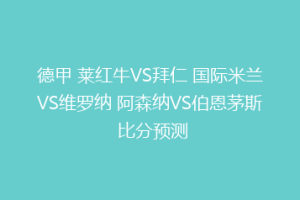 德甲 莱红牛VS拜仁 国际米兰VS维罗纳 阿森纳VS伯恩茅斯 比分预测