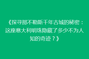 《探寻那不勒斯千年古城的秘密：这座意大利明珠隐藏了多少不为人知的奇迹？》