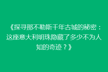 《探寻那不勒斯千年古城的秘密:这座意大利明珠隐藏了多少不为人知的奇迹?》