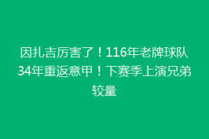 因扎吉厉害了！116年老牌球队34年重返意甲！下赛季上演兄弟较量