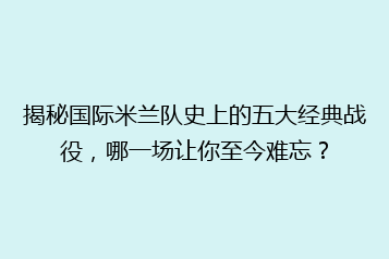 揭秘国际米兰队史上的五大经典战役,哪一场让你至今难忘?