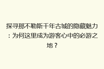 探寻那不勒斯千年古城的隐藏魅力:为何这里成为游客心中的必游之地?