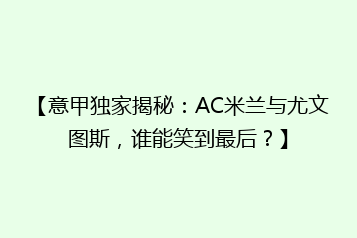 【意甲独家揭秘：AC米兰与尤文图斯，谁能笑到最后？】