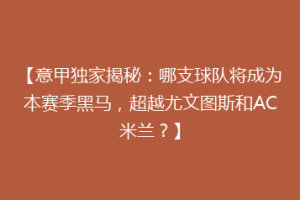 【意甲独家揭秘：哪支球队将成为本赛季黑马，超越尤文图斯和AC米兰？】