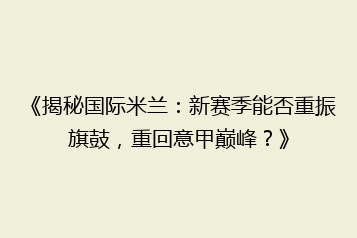 《揭秘国际米兰:新赛季能否重振旗鼓,重回意甲巅峰?》