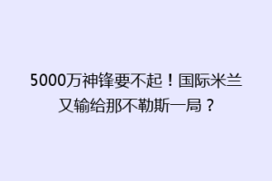 5000万神锋要不起！国际米兰又输给那不勒斯一局？