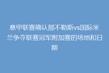 意甲联赛确认那不勒斯vs国际米兰争夺联赛冠军附加赛的场地和日期