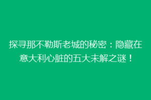 探寻那不勒斯老城的秘密：隐藏在意大利心脏的五大未解之谜！