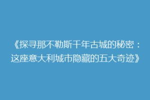 《探寻那不勒斯千年古城的秘密：这座意大利城市隐藏的五大奇迹》
