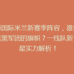 揭秘国际米兰新赛季阵容，谁将扛起蓝黑军团的旗帜？一线队新晋球星实力解析！