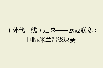 (外代二线)足球——欧冠联赛:国际米兰晋级决赛
