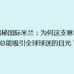 《揭秘国际米兰：为何这支意甲豪门总能吸引全球球迷的目光？》
