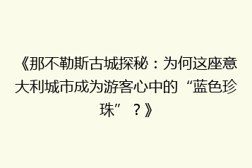 《那不勒斯古城探秘:为何这座意大利城市成为游客心中的“蓝色珍珠”?》