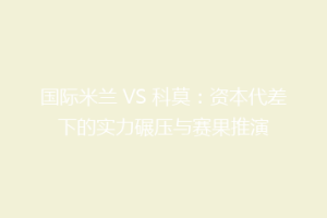 国际米兰 VS 科莫：资本代差下的实力碾压与赛果推演