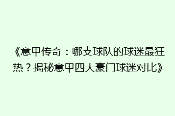 《意甲传奇:哪支球队的球迷最狂热?揭秘意甲四大豪门球迷对比》