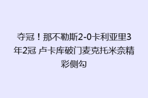 夺冠！那不勒斯2-0卡利亚里3年2冠 卢卡库破门麦克托米奈精彩侧勾