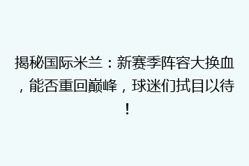 揭秘国际米兰:新赛季阵容大换血,能否重回巅峰,球迷们拭目以待!