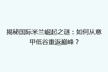 揭秘国际米兰崛起之谜:如何从意甲低谷重返巅峰?