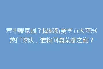意甲哪家强？揭秘新赛季五大夺冠热门球队，谁将问鼎荣耀之巅？