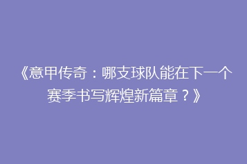 《意甲传奇：哪支球队能在下一个赛季书写辉煌新篇章？》