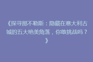 《探寻那不勒斯：隐藏在意大利古城的五大绝美角落，你敢挑战吗？》
