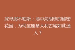 探寻那不勒斯：地中海明珠的秘密花园，为何这座意大利古城如此迷人？