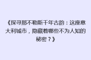 《探寻那不勒斯千年古韵：这座意大利城市，隐藏着哪些不为人知的秘密？》