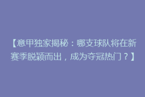 【意甲独家揭秘：哪支球队将在新赛季脱颖而出，成为夺冠热门？】