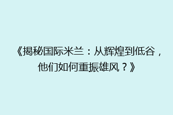 《揭秘国际米兰：从辉煌到低谷，他们如何重振雄风？》