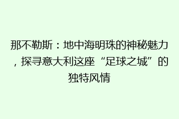 那不勒斯:地中海明珠的神秘魅力,探寻意大利这座“足球之城”的独特风情