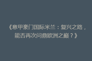 《意甲豪门国际米兰：复兴之路，能否再次问鼎欧洲之巅？》