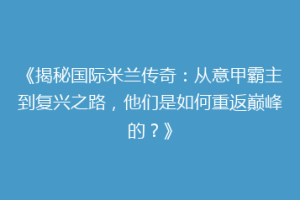 《揭秘国际米兰传奇：从意甲霸主到复兴之路，他们是如何重返巅峰的？》