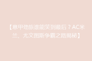 【意甲劲旅谁能笑到最后？AC米兰、尤文图斯争霸之路揭秘】