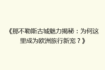 《那不勒斯古城魅力揭秘:为何这里成为欧洲旅行新宠?》