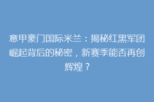 意甲豪门国际米兰：揭秘红黑军团崛起背后的秘密，新赛季能否再创辉煌？