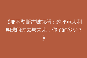 《那不勒斯古城探秘:这座意大利明珠的过去与未来,你了解多少?》
