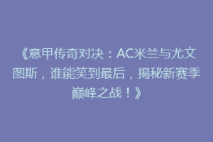 《意甲传奇对决：AC米兰与尤文图斯，谁能笑到最后，揭秘新赛季巅峰之战！》