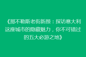 《那不勒斯老街新颜：探访意大利这座城市的隐藏魅力，你不可错过的五大必游之地》