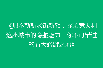 《那不勒斯老街新颜:探访意大利这座城市的隐藏魅力,你不可错过的五大必游之地》