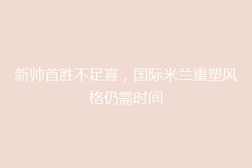 新帅首胜不足喜,国际米兰重塑风格仍需时间