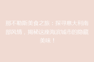 那不勒斯美食之旅：探寻意大利南部风情，揭秘这座海滨城市的隐藏美味！