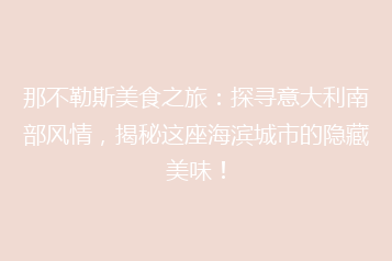 那不勒斯美食之旅:探寻意大利南部风情,揭秘这座海滨城市的隐藏美味!