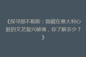 《探寻那不勒斯：隐藏在意大利心脏的文艺复兴秘境，你了解多少？》