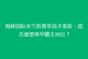 揭秘国际米兰新赛季战术革新：能否重塑意甲霸主地位？